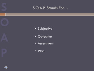S.O.A.P. Stands For…
•  Subjective
•  Objective
•  Assessment
•  Plan
 