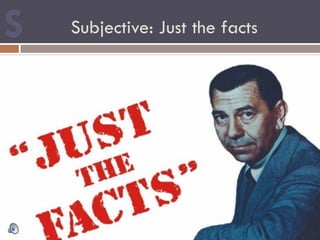 Subjective: Just the facts
 