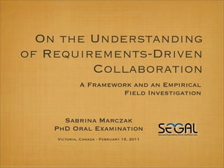 On the Understanding
of Requirements-Driven
         Collaboration
             A Framework and an Empirical
                      Field Investigation


      Sabrina Marczak
    PhD Oral Examination
    Victoria, Canada - February 15, 2011
 