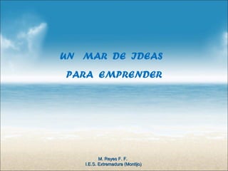 UN MAR DE IDEAS
PARA EMPRENDER




          M. Reyes F. F.
   I.E.S. Extremadura (Montijo)
 