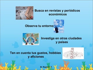 Busca en revistas y periódicos
                       económicos


         Observa tu entorno


                    Investiga en otras ciudades
                              y países


Ten en cuenta tus gustos, hobbies
           y aficiones


                   M. Reyes F. F.
 