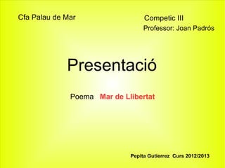 Cfa Palau de Mar                  Competic III
                                  Professor: Joan Padrós




             Presentació
              Poema Mar de Llibertat




                             Pepita Gutierrez Curs 2012/2013
 