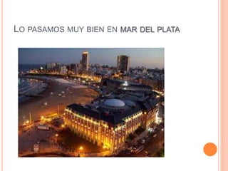 LO PASAMOS MUY BIEN EN MAR DEL PLATA