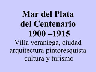 Mar del Plata del Centenario  1900 –1915 Villa veraniega, ciudad arquitectura pintoresquista  cultura y turismo 