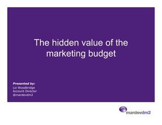 The hidden value of the
                marketing budget


Presented by:
Liz Woodbridge
Account Director
@mardevdm2
 