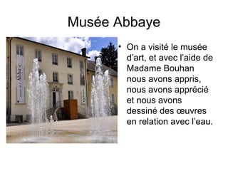Musée Abbaye
      • On a visité le musée
        d’art, et avec l’aide de
        Madame Bouhan
        nous avons appris,
        nous avons apprécié
        et nous avons
        dessiné des œuvres
        en relation avec l’eau.
 