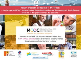 www.mooc-paca.fr
Forum Interactif du Tourisme - St Tropez :
« La plateforme MOOC, nouveau Mode de professionnalisation des personnels des Offices de
Tourisme et des professionnels du Tourisme »
 