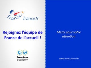 www.mooc-accueil.fr
Rejoignez l’équipe de
France de l’accueil !
Merci pour votre
attention
 