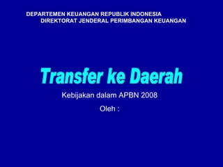 Transfer ke Daerah DEPARTEMEN KEUANGAN REPUBLIK INDONESIA  DIREKTORAT JENDERAL PERIMBANGAN KEUANGAN Kebijakan dalam APBN 2008 Oleh : 