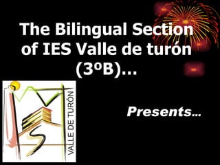 The Bilingual Section
of IES Valle de turón
       (3ºB)…

            Presents…
 