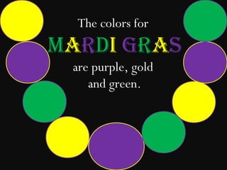 The colors for
Mardi Gras
 are purple, gold
    and green.
 