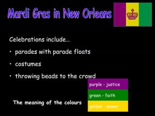 Celebrations include…
• parades with parade floats
• costumes
• throwing beads to the crowd.
purple - justice
green - faith
The meaning of the colours
golden - power