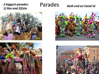 Parades2 biggest parades:
1) Rex and 2)Zulu
Both end on Canal St
 