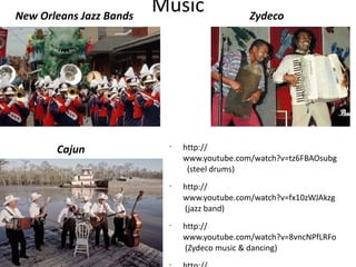 Music
•
http://
www.youtube.com/watch?v=tz6FBAOsubg
(steel drums)
•
http://
www.youtube.com/watch?v=fx10zWJAkzg
(jazz band)
•
http://
www.youtube.com/watch?v=8vncNPfLRFo
(Zydeco music & dancing)
•
New Orleans Jazz Bands Zydeco
Cajun
 