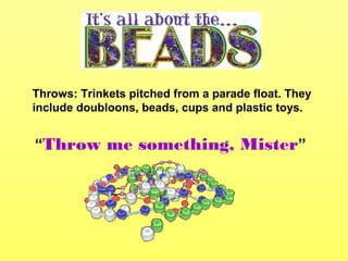 Throws: Trinkets pitched from a parade float. They
include doubloons, beads, cups and plastic toys.
“Throw me something, Mister”
 
