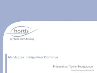 Mardi gras: Intégration Continue

                            Présenté par Xavier Bourguignon
                                          (xavier.bourguignon@hortis.ch)
 