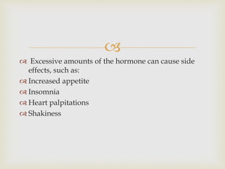 
 Excessive amounts of the hormone can cause side 
effects, such as: 
 Increased appetite 
 Insomnia 
 Heart palpitations 
 Shakiness 
 