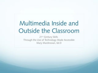 Multimedia Inside and
Outside the Classroom
21st
Century Skills
Through the Use of Technology Made Accessible
Mary Mardirosian, Ed.D
 