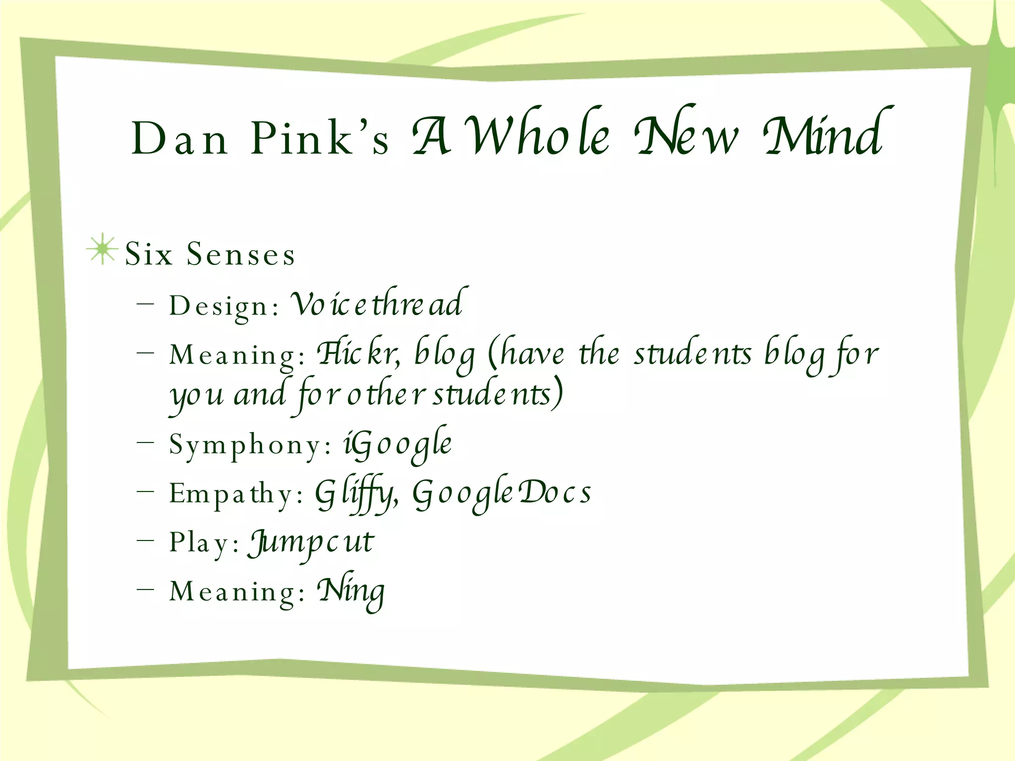 Dan Pink’s  A Whole New Mind Six Senses Design:  Voicethread  Meaning:  Flickr, blog (have the students blog for you and for other students) Symphony:  iGoogle  Empathy:  Gliffy, GoogleDocs Play:  Jumpcut Meaning:  Ning 