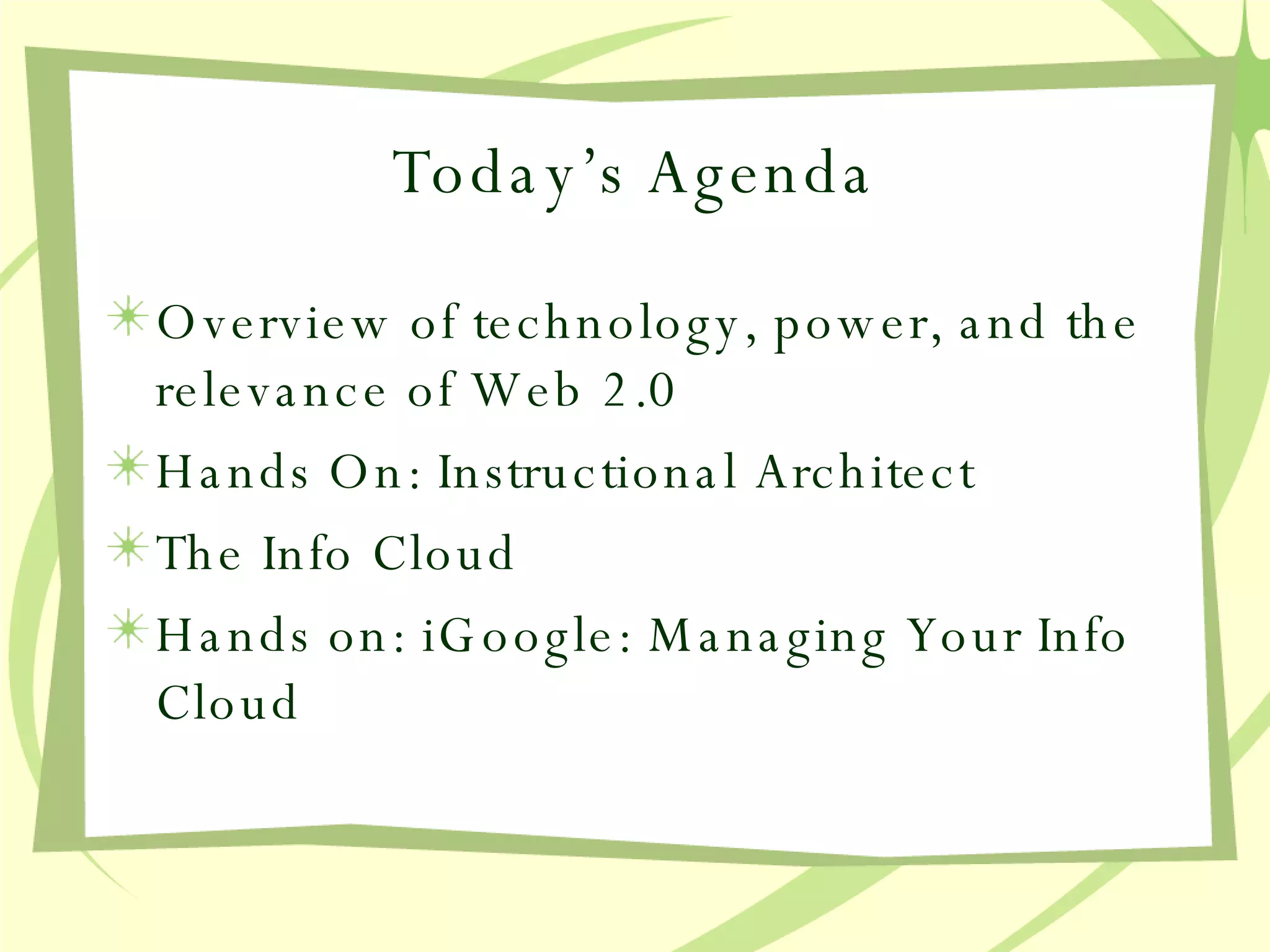 Today’s Agenda Overview of technology, power, and the relevance of Web 2.0 Hands On: Instructional Architect The Info Cloud Hands on: iGoogle: Managing Your Info Cloud 