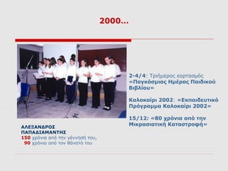 2000…




                                          2-4/4: Τριήμερος εορτασμός
                                          «Παγκόσμιας Ημέρας Παιδικού
                                          Βιβλίου»

                                          Καλοκαίρι 2002: «Εκπαιδευτικό
                                          Πρόγραμμα Καλοκαίρι 2002»

                                          15/12: «80 χρόνια από την
                                          Μικρασιατική Καταστροφή»
ΑΛΕΞΑΝΔΡΟΣ
ΠΑΠΑΔΙΑΜΑΝΤΗΣ
150 χρόνια από την γέννησή του,
 90 χρόνια από τον θάνατό του
 