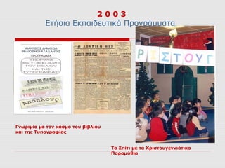 2003
           Ετήσια Εκπαιδευτικά Προγράμματα




Γνωριμία με τον κόσμο του βιβλίου
και της Τυπογραφίας


                                    Το Σπίτι με τα Χριστουγεννιάτικα
                                    Παραμύθια
 