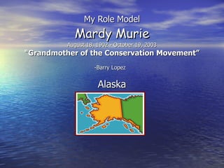 My Role Model Mardy Murie August 18, 1902 - October 19, 2003 “Grandmother of the Conservation Movement” -Barry Lopez   Alaska 