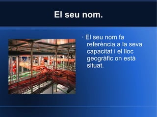 El seu nom. · El seu nom fa referència a la seva capacitat i el lloc geogràfic on està situat. 