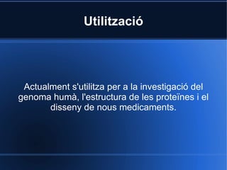 Utilització Actualment s'utilitza per a la investigació del genoma humà, l'estructura de les proteïnes i el disseny de nous medicaments. 