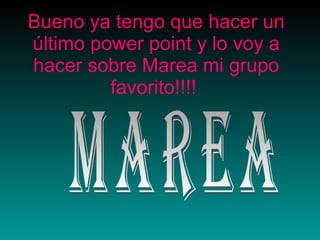 Bueno ya tengo que hacer un último power point y lo voy a hacer sobre Marea mi grupo favorito!!!!   MAREA 