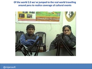 @mijarosoft Of the world 2.0 we`ve jumped to the real world travelling around peru to realice coverage of cultural events @mijarosoft 