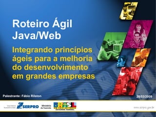 Roteiro Ágil
      Java/Web
      Integrando princípios
      ágeis para a melhoria
      do desenvolvimento
      em grandes empresas

Palestrante: Fábio Rilston                                  28/03/2009




                             Maré de Agilidade Bahia 2009 – Case Serpro
 