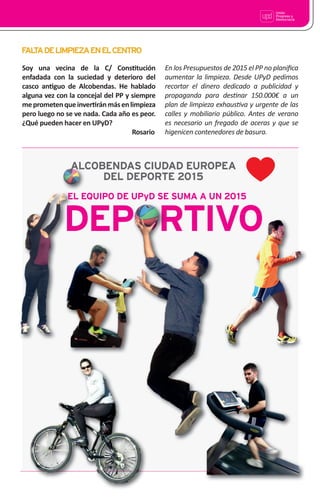 15
Soy una vecina de la C/ Cons•tución
enfadada con la suciedad y deterioro del
casco an•guo de Alcobendas. He hablado
alguna vez con la concejal del PP y siempre
meprometenqueinver•ránmásenlimpieza
pero luego no se ve nada. Cada año es peor.
¿Qué pueden hacer en UPyD?
Rosario
FALTADELIMPIEZAENELCENTRO
ALCOBENDAS CIUDAD EUROPEA
DEL DEPORTE 2015
DEPORTIVO
1515151515151515151515151515151515151515151515151515151515151515151515151515151515151515151515151515151515151515151515151515151515151515151515151515151515151515151515151515151515151515151515151515151515151515151515151515151515151515151515151515151515151515151515151515151515151515151515151515151515151515151515151515151515151515151515151515151515151515151515151515151515151515151515151515151515151515151515151515151515151515151515151515151515151515151515151515151515151515151515151515151515151515151515151515
EL EQUIPO DE UPyD SE SUMA A UN 2015
En los Presupuestos de 2015 el PP no planiﬁca
aumentar la limpieza. Desde UPyD pedimos
recortar el dinero dedicado a publicidad y
propaganda para des•nar 150.000€ a un
plan de limpieza exhaus•va y urgente de las
calles y mobiliario público. Antes de verano
es necesario un fregado de aceras y que se
higenicen contenedores de basura.
 