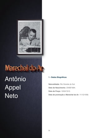 31
Antônio
Appel
Neto
1 - Dados Biográficos
Naturalidade: Rio Grande do Sul.
Data de Nascimento: 23/08/1894.
Data de Praça: 10/04/1912.
Data de promoção a Marechal do Ar: 11/12/1958.
 