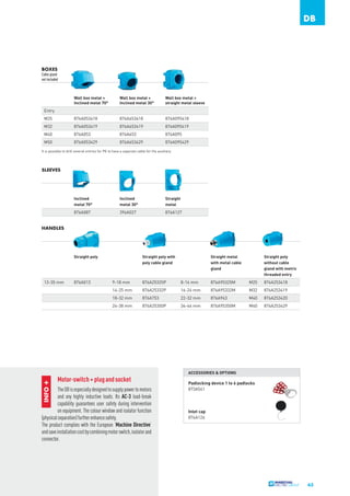 DB

BOXES
Cable gland
not included

Wall box metal +
Inclined metal 70°

Wall box metal +
Inclined metal 30°

Wall box metal +
straight metal sleeve

M25

876A053418

876A653418

876A095418

M32

876A053419

876A653419

876A095419

M40

876A053

876A653

876A095

M50

876A053429

876A653429

876A095429

Entry

It is possible to drill several entries for PE to have a separate cable for the auxiliary.

SLEEVES

Inclined
metal 70°

Inclined
metal 30°

Straight
metal

876A087

396A027

876A127

HANDLES

Straight poly

13-35 mm

876A013

Straight poly with
poly cable gland

Straight metal
with metal cable
gland

Straight poly
without cable
gland with metric
threaded entry

9-18 mm

876A25325P

8-16 mm

876A95325M

M25

876A253418

14-25 mm

876A25332P

16-24 mm

876A95332M

M32

876A253419

18-32 mm

876A753

22-32 mm

876A963

M40

876A253420

24-38 mm

876A25350P

34-44 mm

876A95350M

M40

876A253429

Tel: +44 (0)191 490 1547
Fax: +44 (0)191 477 5371
Email: northernsales@thorneandderrick.co.uk
Website: www.cablejoints.co.uk
www.thorneanderrick.co.uk

INFO +

ACCESSORIES & OPTIONS

Motor-switch + plug and socket

The DB is especially designed to supply power to motors
and any highly inductive loads. Its AC-3 load-break
capability guarantees user safety during intervention
on equipment. The colour window and isolator function
(physical separation) further enhance safety.
The product complies with the European ‘Machine Directive’
and save installation cost by combining motor switch, isolator and
connector.

Padlocking device 1 to 6 padlocks
873A541

Inlet cap
876A126

63

 