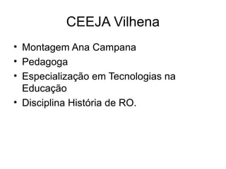 CEEJA Vilhena
• Montagem Ana Campana
• Pedagoga
• Especialização em Tecnologias na 
Educação
• Disciplina História de RO.
 