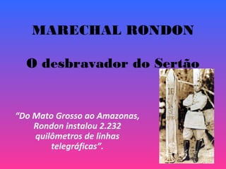 MARECHAL RONDON
O desbravador do Sertão
“Do Mato Grosso ao Amazonas,
Rondon instalou 2.232
quilômetros de linhas
telegráficas”.
 
