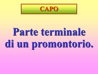 CAPO
Parte terminale
di un promontorio.
 