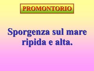 PROMONTORIO
Sporgenza sul mare
ripida e alta.
 