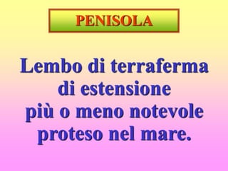 PENISOLA
Lembo di terraferma
di estensione
più o meno notevole
proteso nel mare.
 
