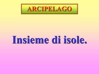 ARCIPELAGO
Insieme di isole.
 