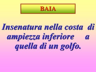BAIA
Insenatura nella costa di
ampiezza inferiore a
quella di un golfo.
 
