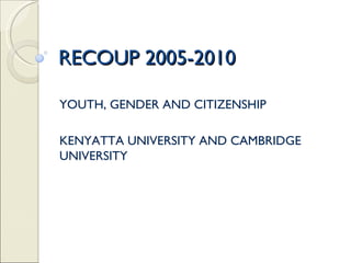 RECOUP 2005-2010 YOUTH, GENDER AND CITIZENSHIP KENYATTA UNIVERSITY AND CAMBRIDGE UNIVERSITY 