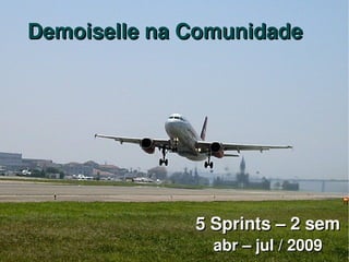    
Demoiselle na ComunidadeDemoiselle na Comunidade
5 Sprints – 2 sem5 Sprints – 2 sem
abr – jul / 2009abr – jul / 2009
 