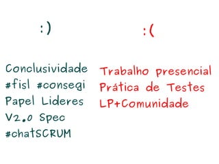   
:)
Conclusividade
#fisl #consegi
Papel Lideres
V2.0 Spec
#chatSCRUM
:(
Trabalho presencial
Prática de Testes
LP+Comunidade
 