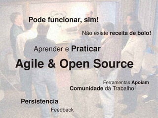    
Agile & Open Source
Pode funcionar, sim!
Não existe receita de bolo!
Aprender e Praticar
Ferramentas Apoiam
Persistencia
                 Feedback
Comunidade dá Trabalho!
 