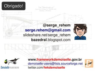    
Obrigado!Obrigado!
www.frameworkdemoiselle.gov.br
demoiselle­users@lists.sourceforge.net
twitter.com/fwkdemoiselle
@serge_rehem
serge.rehem@gmail.com
slideshare.net/serge_rehem
bazedral.blogspot.com
 