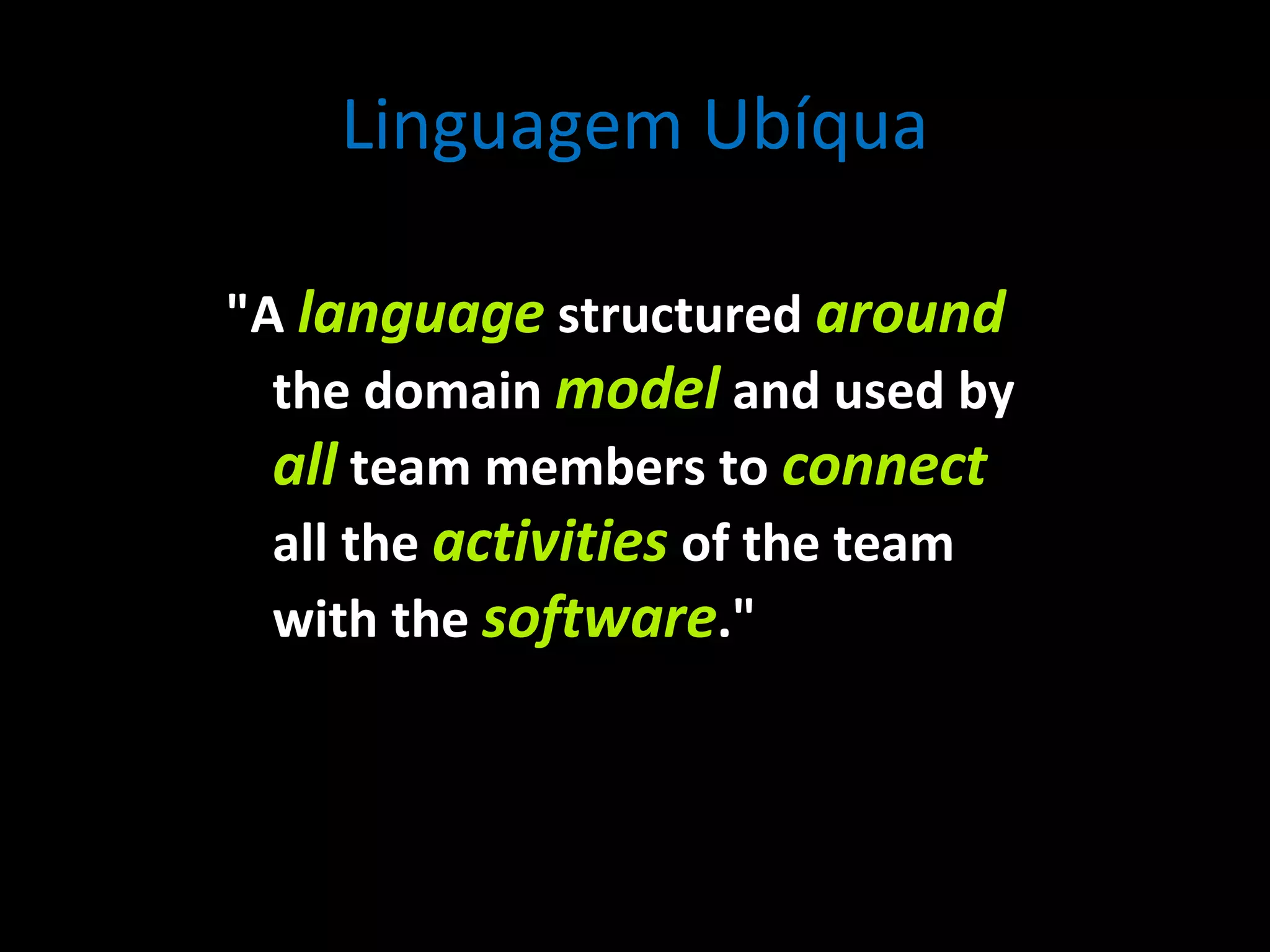 Linguagem Ubíqua &quot;A language structured around the domain model and used by all team members to connect all the activities of the team with the software .&quot; 