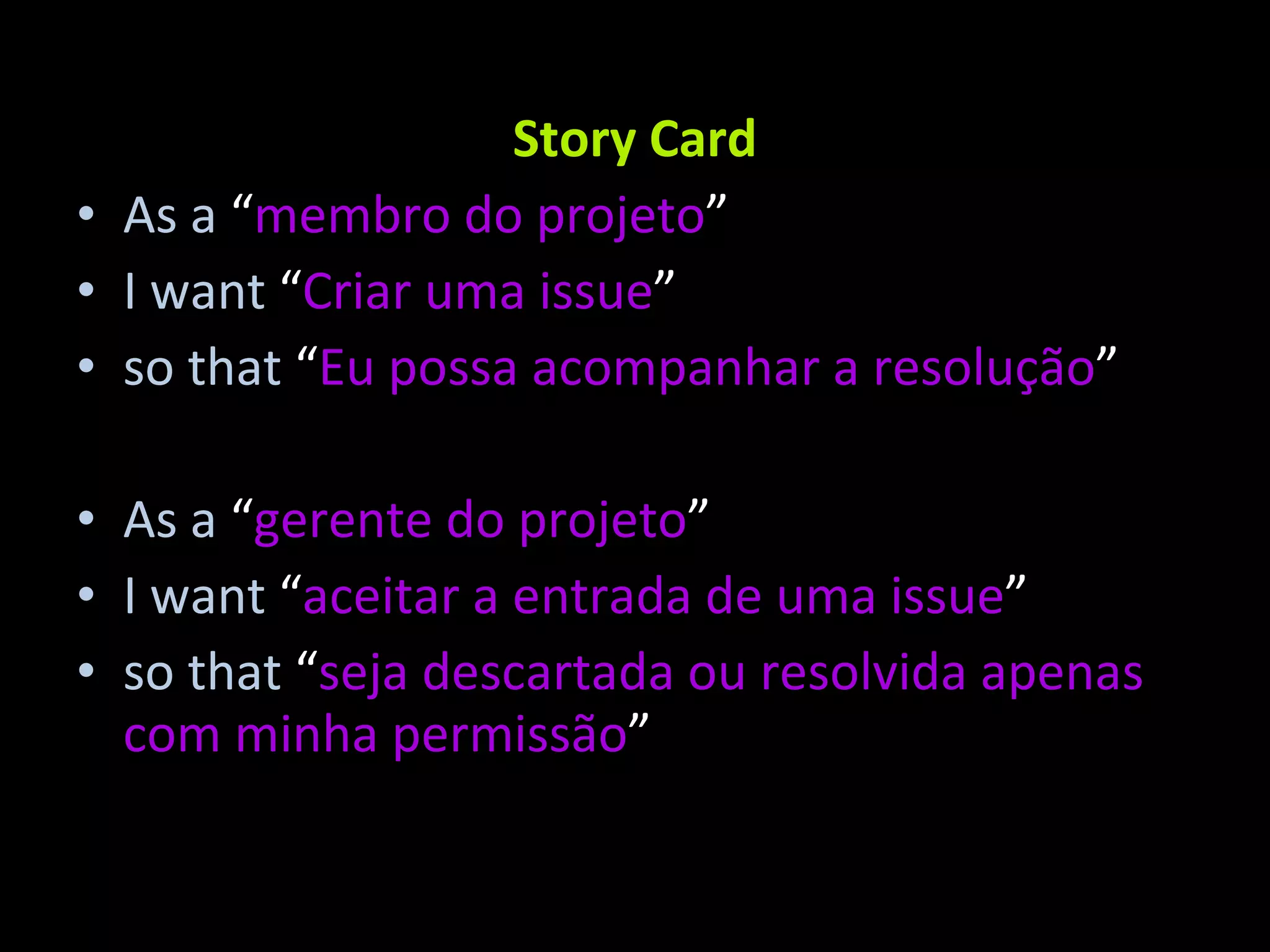 Story Card As a “ membro do projeto ” I want “ Criar uma issue ” so that “ Eu possa acompanhar a resolução ” As a “ gerente do projeto ” I want “ aceitar a entrada de uma issue ” so that “ seja descartada ou resolvida apenas com minha permissão ” 