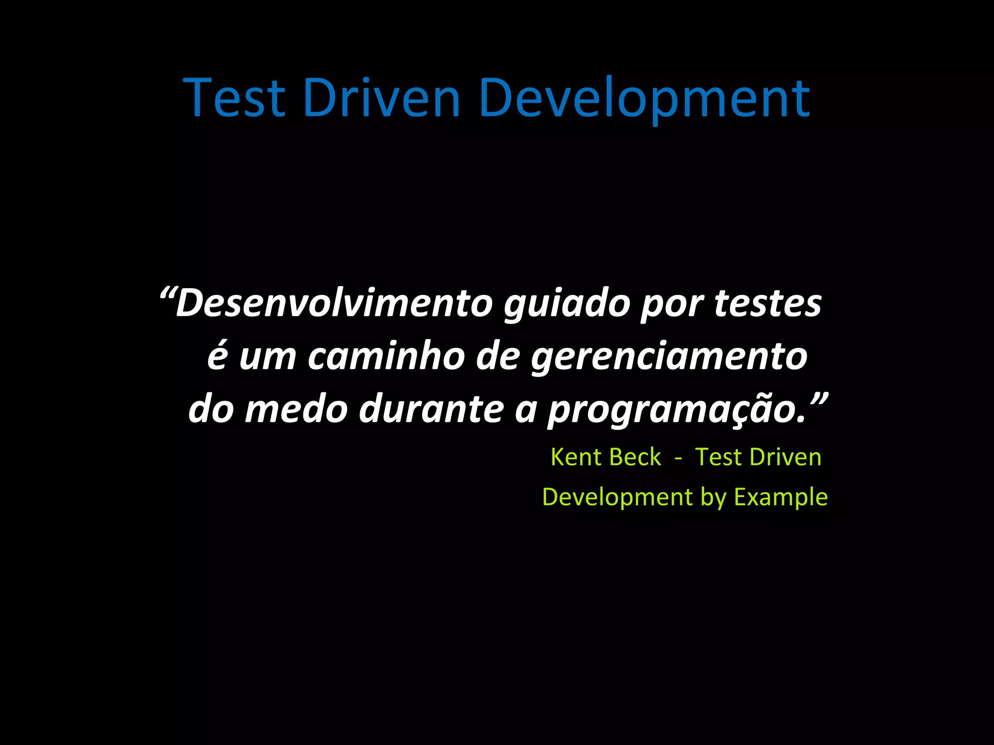 Test Driven Development “ Desenvolvimento guiado por testes é um caminho de gerenciamento do medo durante a programação.” Kent Beck - Test Driven Development by Example 